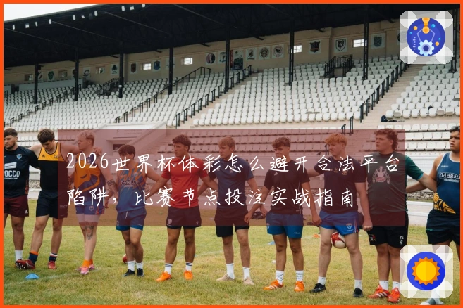 2026世界杯体彩怎么避开合法平台陷阱，比赛节点投注实战指南