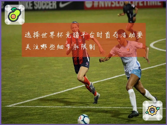 选择世界杯竞猜平台时首存活动要关注哪些细节和限制