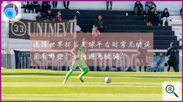 选择世界杯买足球平台时常见的误区有哪些？如何避免被骗？