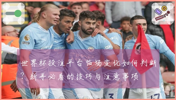世界杯投注平台临场变化如何判断？新手必看的技巧与注意事项