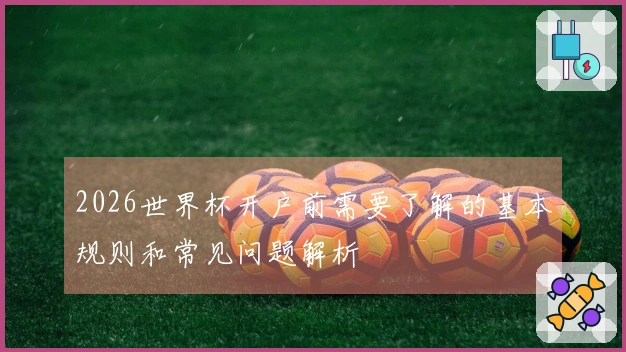 2026世界杯开户前需要了解的基本规则和常见问题解析