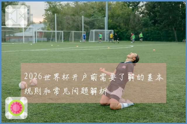 2026世界杯开户前需要了解的基本规则和常见问题解析