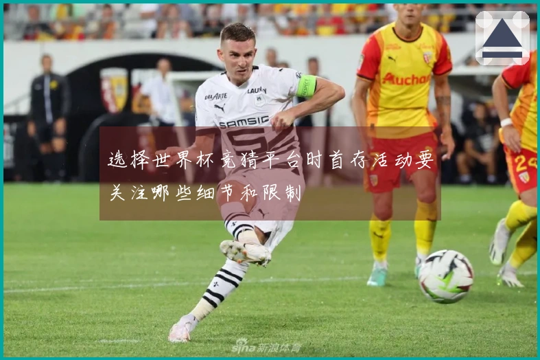 选择世界杯竞猜平台时首存活动要关注哪些细节和限制