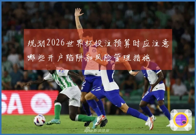 规划2026世界杯投注预算时应注意哪些开户陷阱和风险管理措施