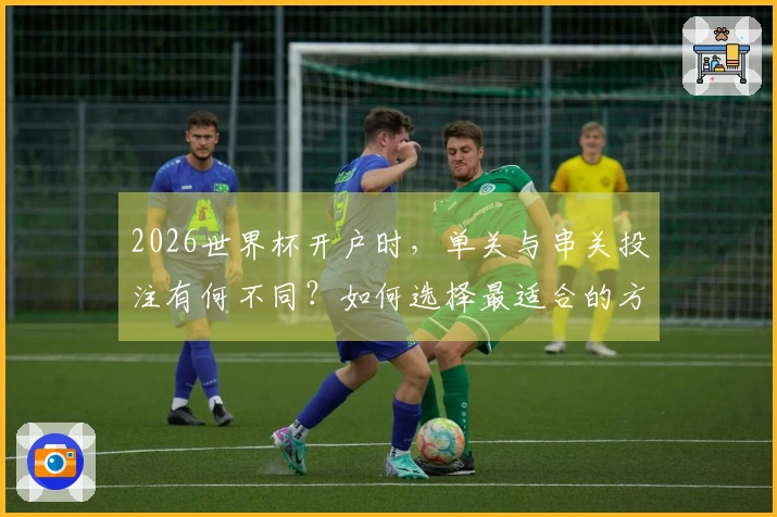 2026世界杯开户时，单关与串关投注有何不同？如何选择最适合的方式？