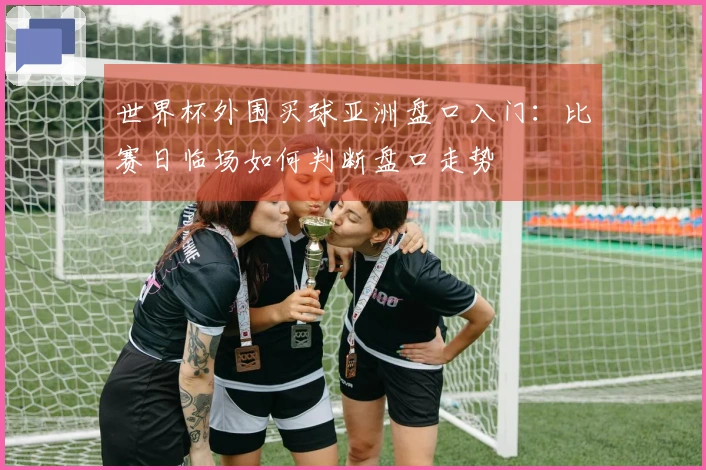 世界杯外围买球亚洲盘口入门：比赛日临场如何判断盘口走势